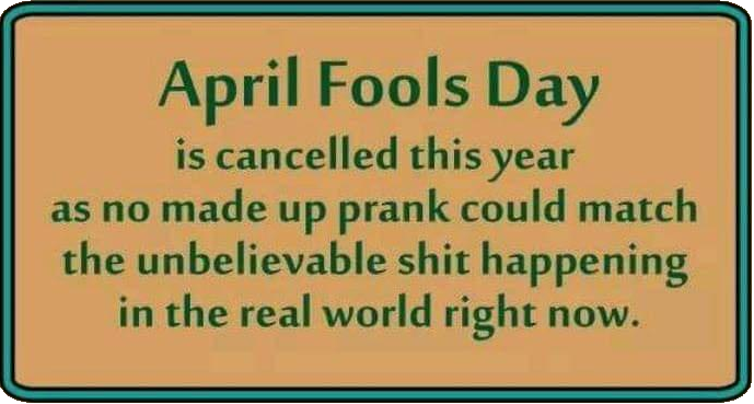 April Fools Day is cancelled this year as no made up prank could match the unbelievable shit happening in the real world right now.